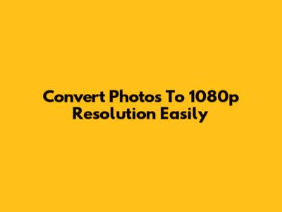 Convert Photos To 1080p Resolution Easily