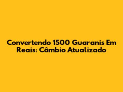 Convertendo 1500 Guaranis Em Reais: Câmbio Atualizado