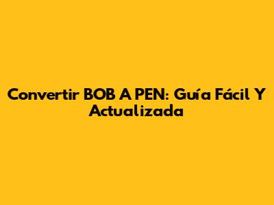 Convertir BOB A PEN: Guía Fácil Y Actualizada