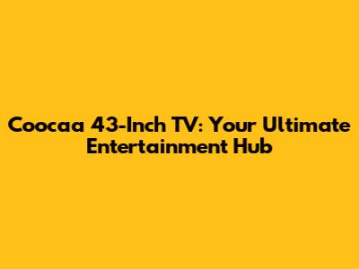 Coocaa 43-Inch TV: Your Ultimate Entertainment Hub
