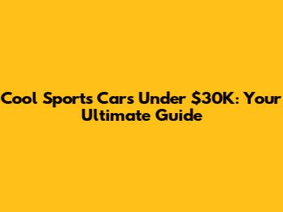 Cool Sports Cars Under $30K: Your Ultimate Guide