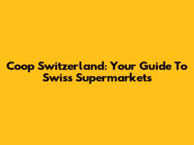 Coop Switzerland: Your Guide To Swiss Supermarkets