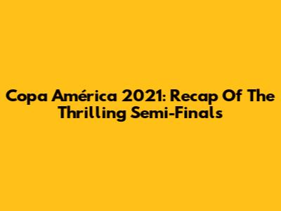Copa América 2021: Recap Of The Thrilling Semi-Finals
