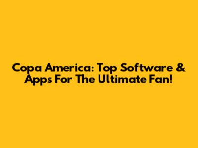 Copa America: Top Software & Apps For The Ultimate Fan!