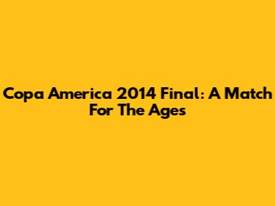 Copa America 2014 Final: A Match For The Ages