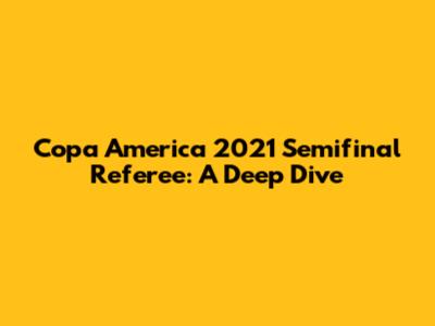 Copa America 2021 Semifinal Referee: A Deep Dive