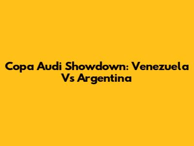 Copa Audi Showdown: Venezuela Vs Argentina