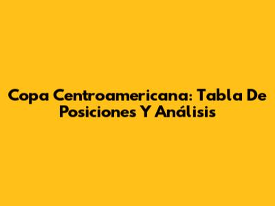 Copa Centroamericana: Tabla De Posiciones Y Análisis