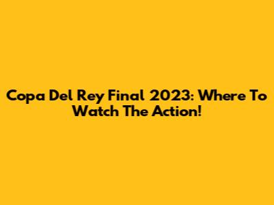 Copa Del Rey Final 2023: Where To Watch The Action!