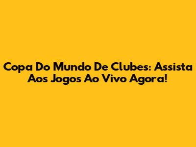 Copa Do Mundo De Clubes: Assista Aos Jogos Ao Vivo Agora!