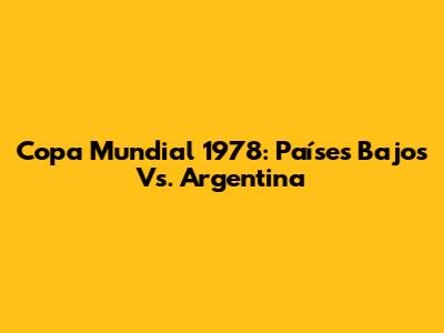 Copa Mundial 1978: Países Bajos Vs. Argentina