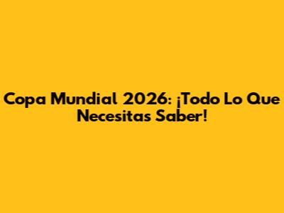Copa Mundial 2026: ¡Todo Lo Que Necesitas Saber!