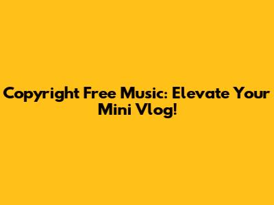 Copyright Free Music: Elevate Your Mini Vlog!