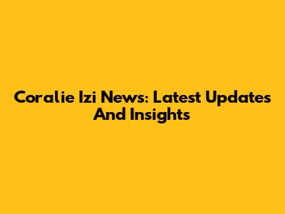 Coralie Izi News: Latest Updates And Insights