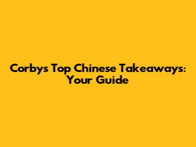 Corby's Top Chinese Takeaways: Your Guide