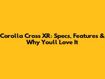 Corolla Cross XR: Specs, Features & Why You'll Love It