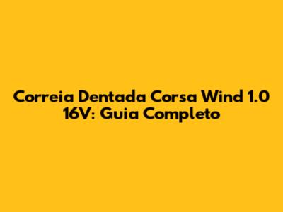Correia Dentada Corsa Wind 1.0 16V: Guia Completo