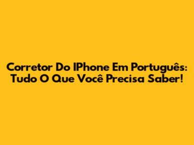 Corretor Do IPhone Em Português: Tudo O Que Você Precisa Saber!