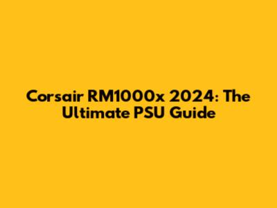 Corsair RM1000x 2024: The Ultimate PSU Guide