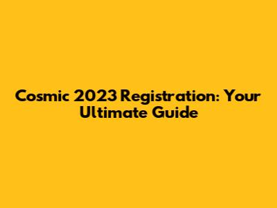 Cosmic 2023 Registration: Your Ultimate Guide