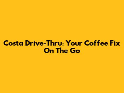 Costa Drive-Thru: Your Coffee Fix On The Go