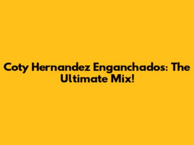 Coty Hernandez Enganchados: The Ultimate Mix!