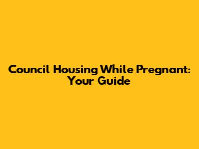Council Housing While Pregnant: Your Guide