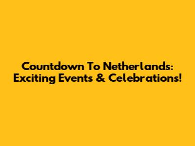 Countdown To Netherlands: Exciting Events & Celebrations!
