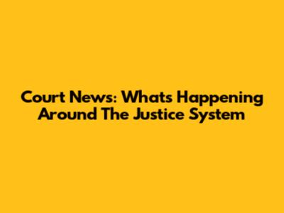 Court News: What's Happening Around The Justice System