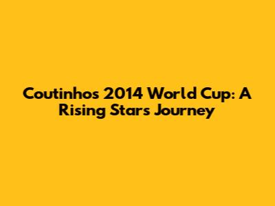 Coutinho's 2014 World Cup: A Rising Star's Journey
