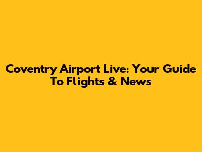 Coventry Airport Live: Your Guide To Flights & News