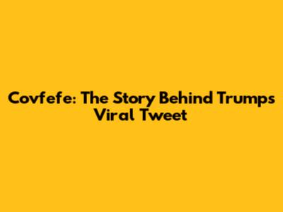 Covfefe: The Story Behind Trump's Viral Tweet