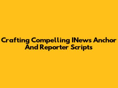 Crafting Compelling INews Anchor And Reporter Scripts