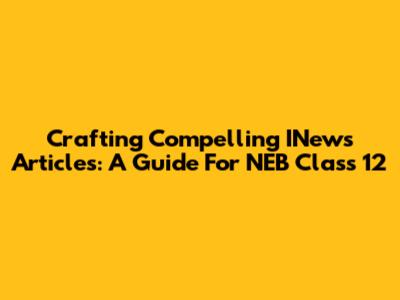 Crafting Compelling INews Articles: A Guide For NEB Class 12