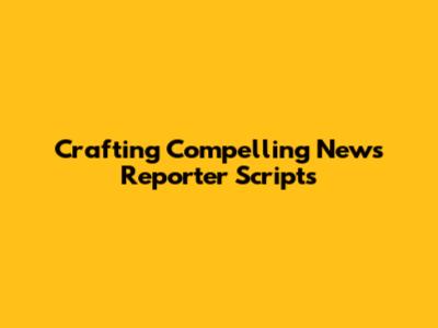 Crafting Compelling News Reporter Scripts