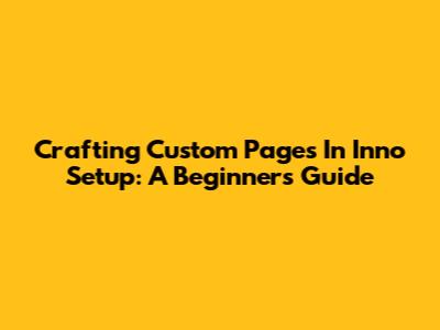 Crafting Custom Pages In Inno Setup: A Beginner's Guide