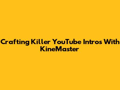 Crafting Killer YouTube Intros With KineMaster
