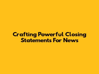 Crafting Powerful Closing Statements For News