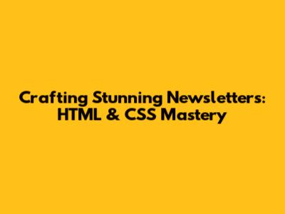 Crafting Stunning Newsletters: HTML & CSS Mastery