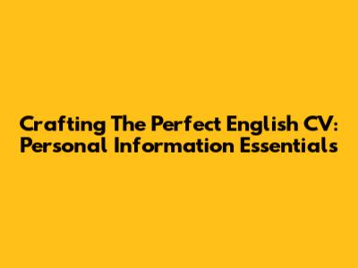 Crafting The Perfect English CV: Personal Information Essentials