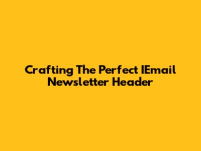 Crafting The Perfect IEmail Newsletter Header