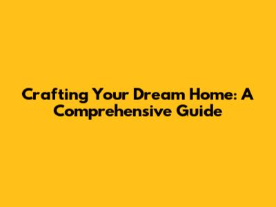 Crafting Your Dream Home: A Comprehensive Guide