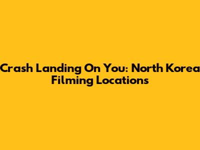 Crash Landing On You: North Korea Filming Locations