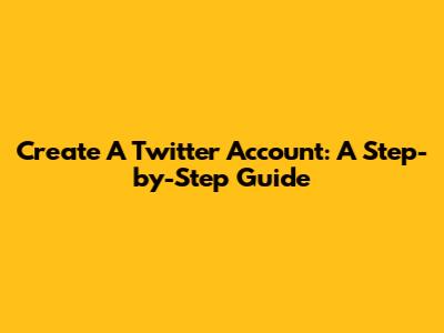 Create A Twitter Account: A Step-by-Step Guide