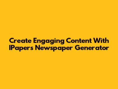 Create Engaging Content With IPapers Newspaper Generator