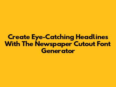 Create Eye-Catching Headlines With The Newspaper Cutout Font Generator