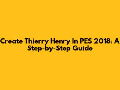 Create Thierry Henry In PES 2018: A Step-by-Step Guide