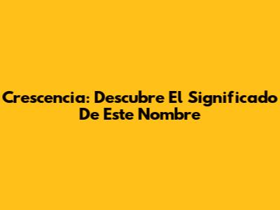 Crescencia: Descubre El Significado De Este Nombre