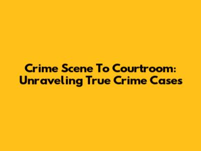 Crime Scene To Courtroom: Unraveling True Crime Cases