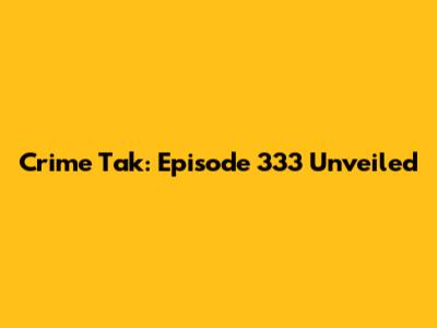 Crime Tak: Episode 333 Unveiled